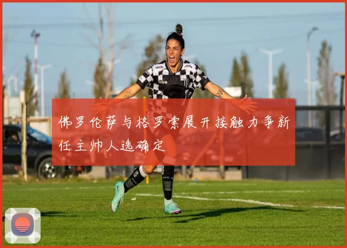 佛罗伦萨与格罗索展开接触力争新任主帅人选确定