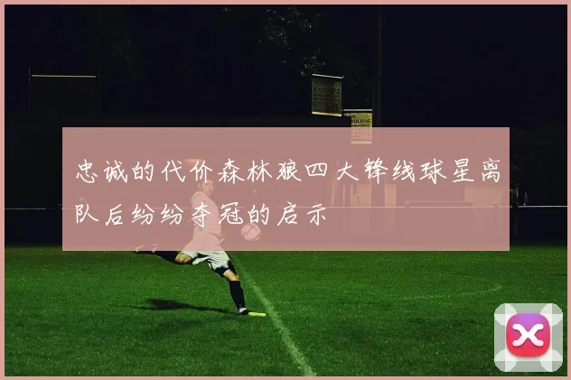 忠诚的代价森林狼四大锋线球星离队后纷纷夺冠的启示