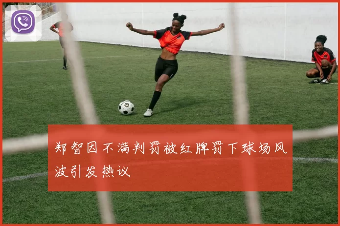 郑智因不满判罚被红牌罚下球场风波引发热议