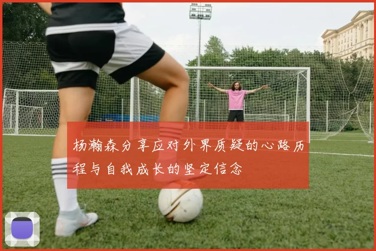 杨瀚森分享应对外界质疑的心路历程与自我成长的坚定信念