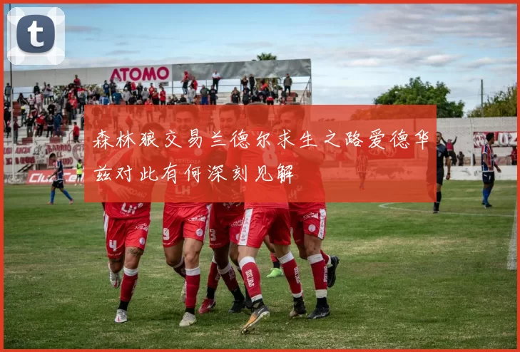 森林狼交易兰德尔求生之路爱德华兹对此有何深刻见解