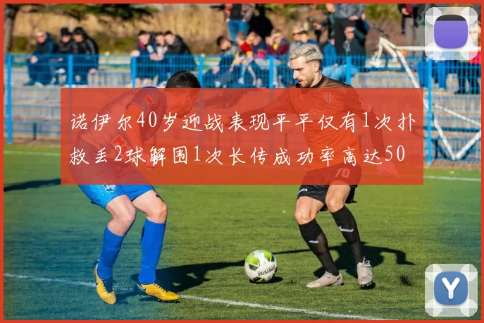 诺伊尔40岁迎战表现平平仅有1次扑救丢2球解围1次长传成功率高达50