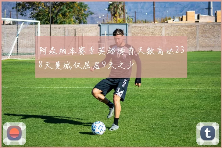 阿森纳本赛季英超榜首天数高达238天曼城仅屈居9天之少