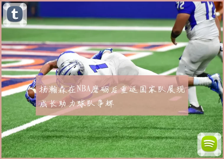 杨瀚森在NBA磨砺后重返国家队展现成长助力球队争辉