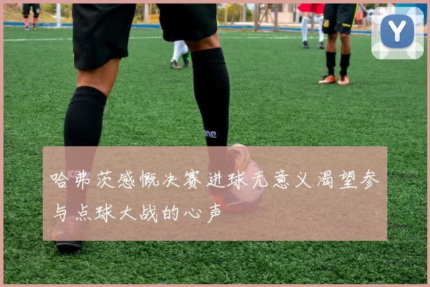 哈弗茨感慨决赛进球无意义渴望参与点球大战的心声