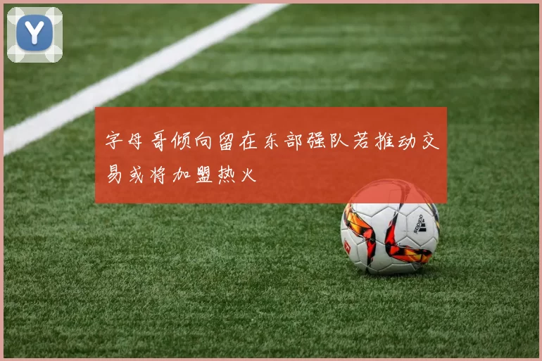字母哥倾向留在东部强队若推动交易或将加盟热火