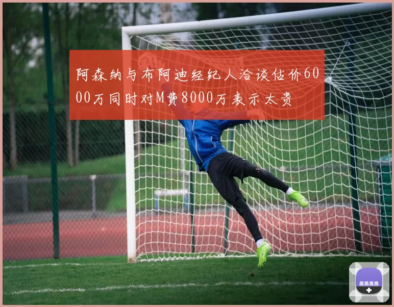 阿森纳与布阿迪经纪人洽谈估价6000万同时对M费8000万表示太贵