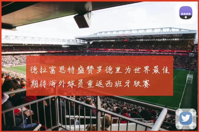德拉富恩特盛赞罗德里为世界最佳期待海外球员重返西班牙联赛