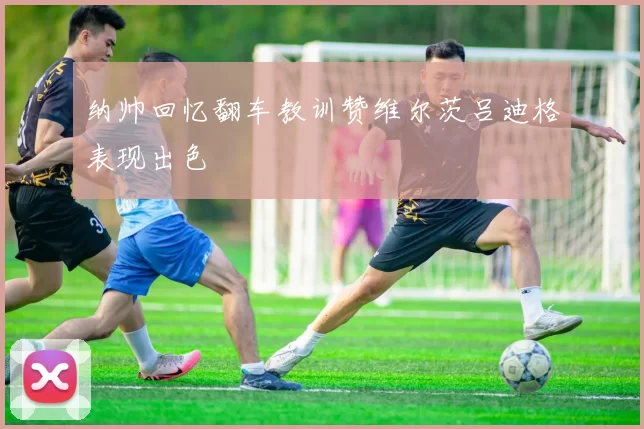纳帅回忆翻车教训赞维尔茨吕迪格表现出色