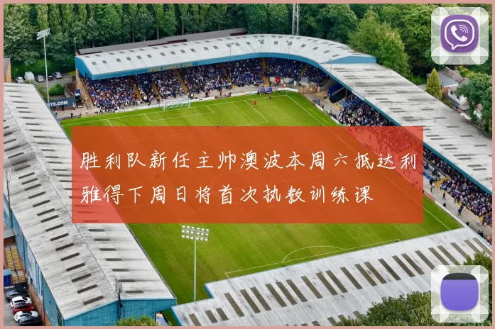 胜利队新任主帅澳波本周六抵达利雅得下周日将首次执教训练课