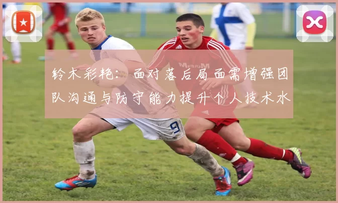 铃木彩艳：面对落后局面需增强团队沟通与防守能力提升个人技术水平