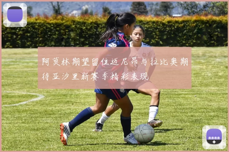 阿莫林期望留住迈尼昂与拉比奥期待亚沙里新赛季精彩表现