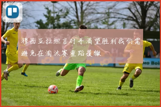 穆西亚拉坦言对手渴望胜利我们需避免在淘汰赛重蹈覆辙