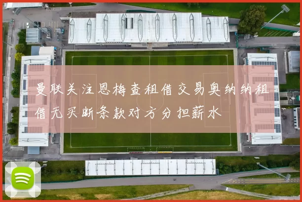 曼联关注恩梅查租借交易奥纳纳租借无买断条款对方分担薪水