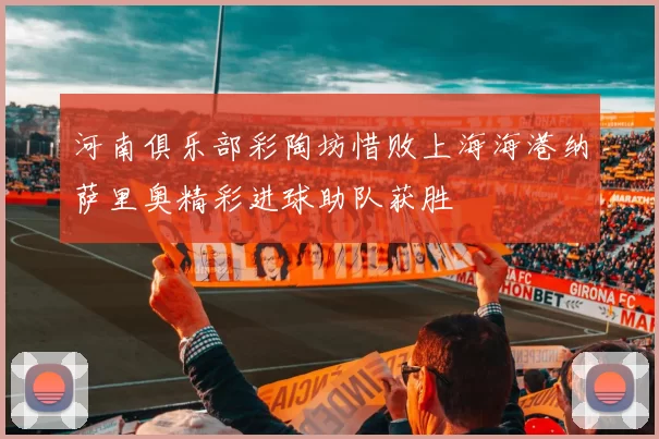 河南俱乐部彩陶坊惜败上海海港纳萨里奥精彩进球助队获胜