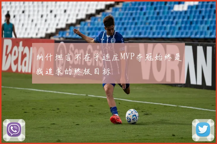 纳什坦言不在乎连庄MVP夺冠始终是我追求的终极目标